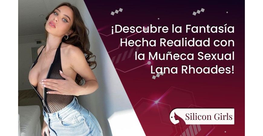 ¡Descubre la Fantasía Hecha Realidad con la Muñeca Sexual Lana Rhoades!